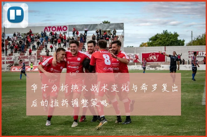 华子分析热火战术变化与希罗复出后的挡拆调整策略