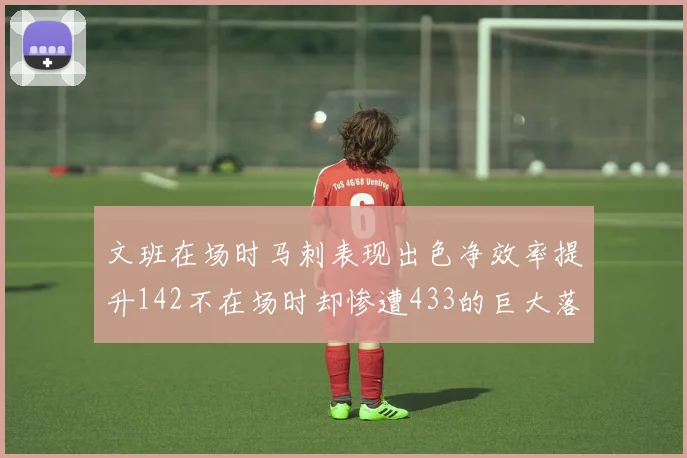 文班在场时马刺表现出色净效率提升142不在场时却惨遭433的巨大落差