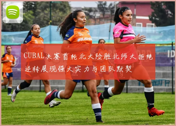CUBAL决赛首轮北大险胜北师大拒绝逆转展现强大实力与团队默契