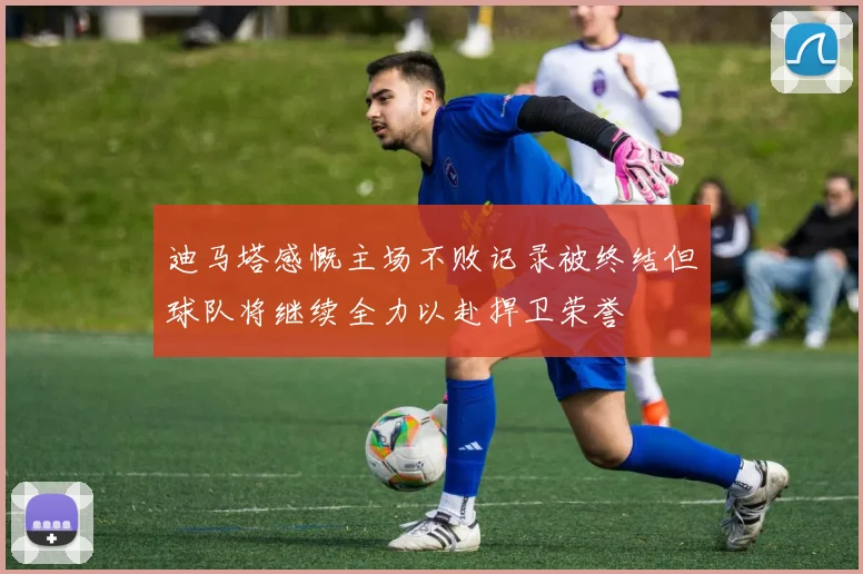 迪马塔感慨主场不败记录被终结但球队将继续全力以赴捍卫荣誉