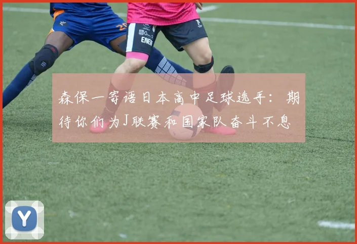 森保一寄语日本高中足球选手：期待你们为J联赛和国家队奋斗不息