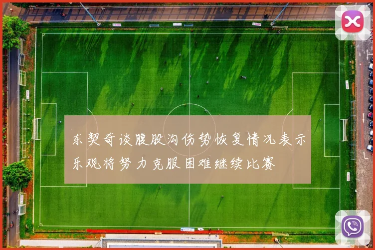 东契奇谈腹股沟伤势恢复情况表示乐观将努力克服困难继续比赛