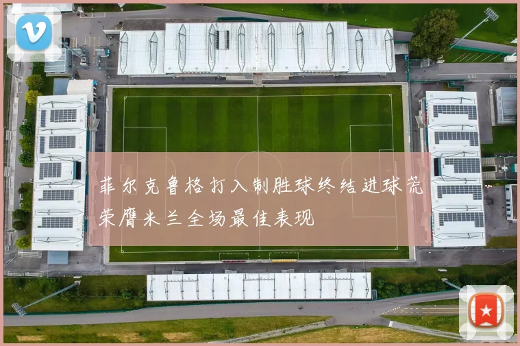 菲尔克鲁格打入制胜球终结进球荒荣膺米兰全场最佳表现
