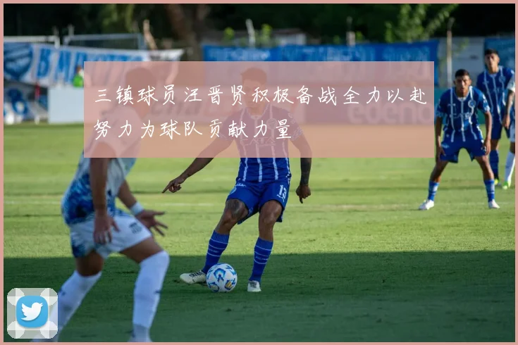 三镇球员汪晋贤积极备战全力以赴努力为球队贡献力量