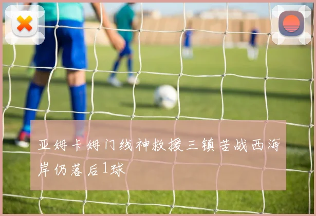 亚姆卡姆门线神救援三镇苦战西海岸仍落后1球