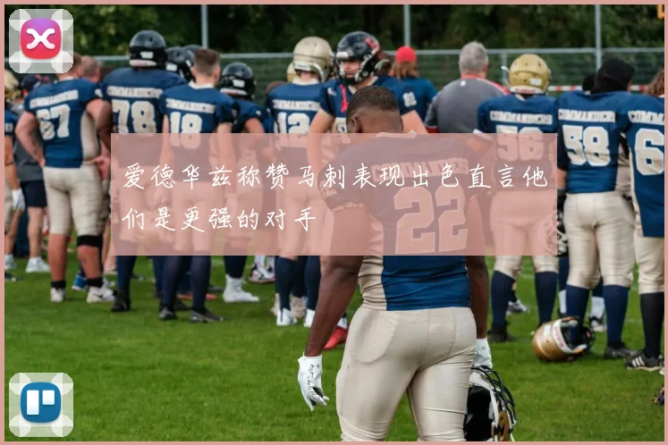 爱德华兹称赞马刺表现出色直言他们是更强的对手