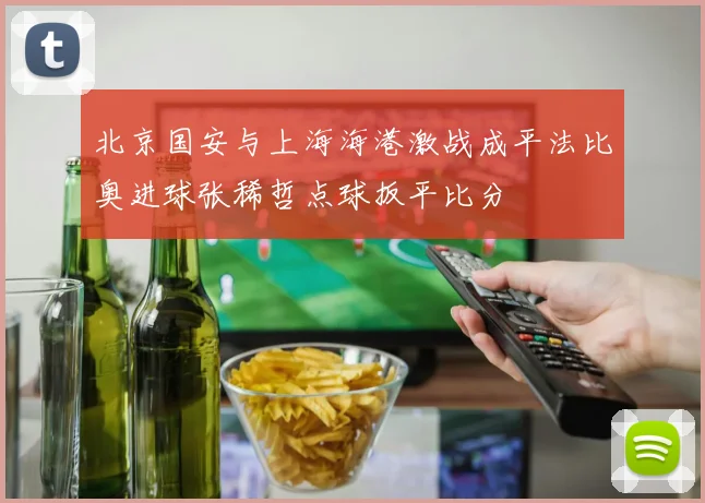 北京国安与上海海港激战成平法比奥进球张稀哲点球扳平比分