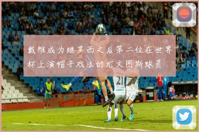 戴维成为继罗西之后第二位在世界杯上演帽子戏法的尤文图斯球员