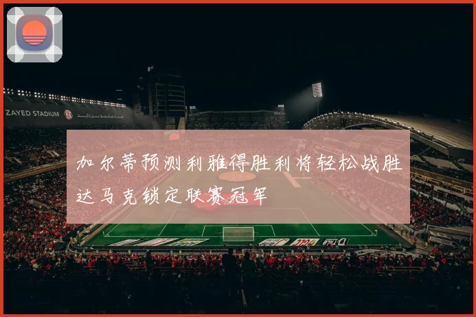 加尔蒂预测利雅得胜利将轻松战胜达马克锁定联赛冠军