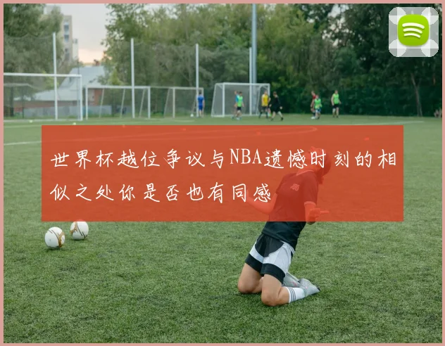 世界杯越位争议与NBA遗憾时刻的相似之处你是否也有同感