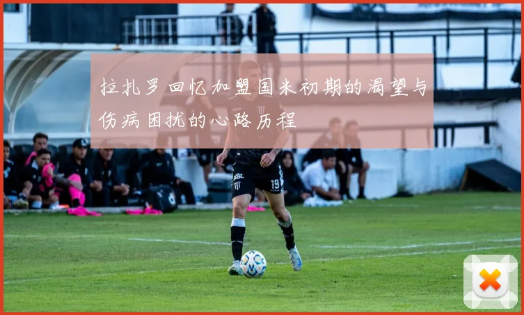 拉扎罗回忆加盟国米初期的渴望与伤病困扰的心路历程