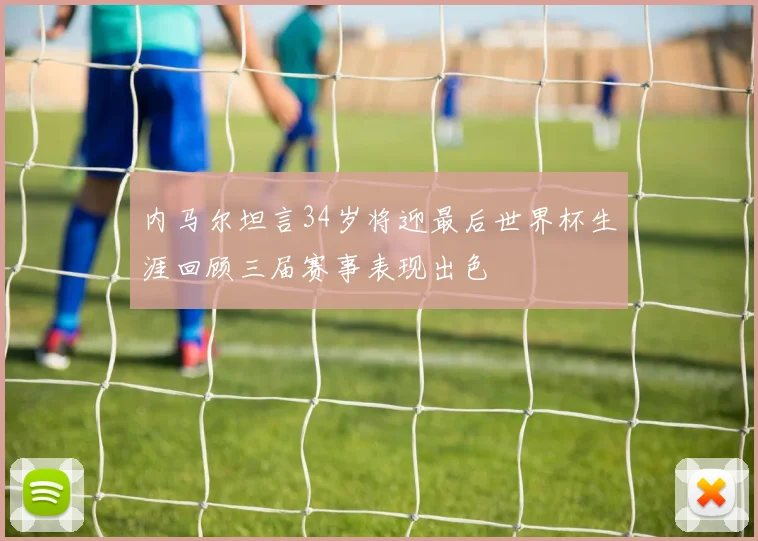 内马尔坦言34岁将迎最后世界杯生涯回顾三届赛事表现出色