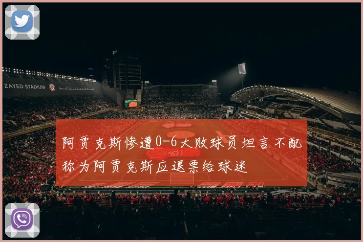 阿贾克斯惨遭0-6大败球员坦言不配称为阿贾克斯应退票给球迷