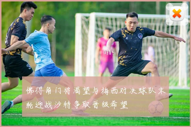 佛得角门将渴望与梅西对决球队末轮迎战沙特争取晋级希望