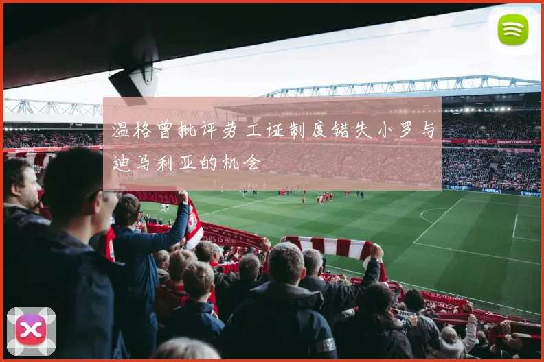 温格曾批评劳工证制度错失小罗与迪马利亚的机会