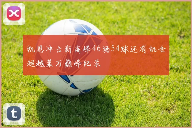 凯恩冲击新高峰46场54球还有机会超越莱万巅峰纪录