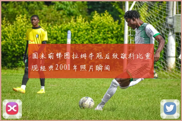 国米前锋图拉姆夺冠后致敬科比重现经典2001年照片瞬间