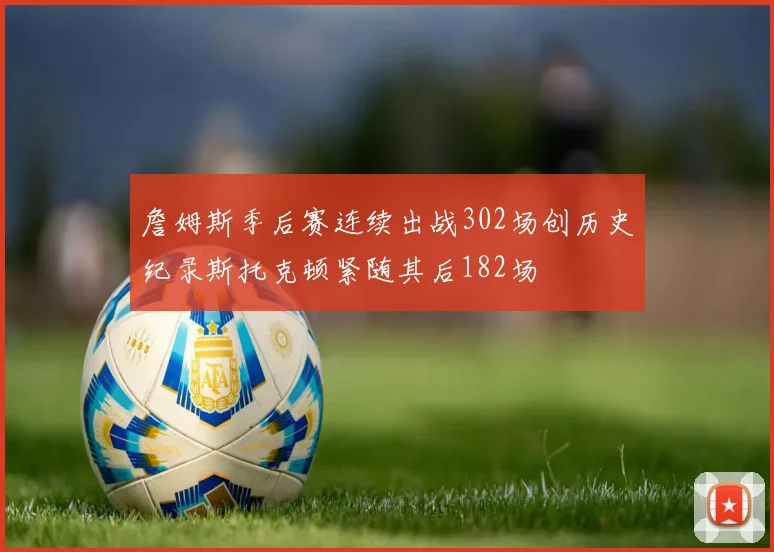詹姆斯季后赛连续出战302场创历史纪录斯托克顿紧随其后182场