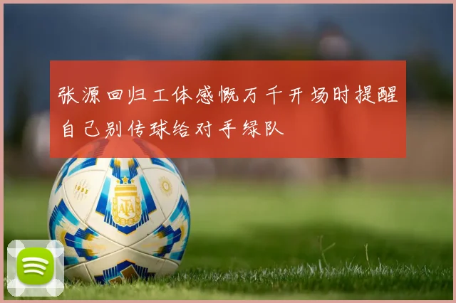 张源回归工体感慨万千开场时提醒自己别传球给对手绿队