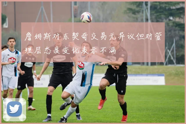 詹姆斯对东契奇交易无异议但对管理层态度变化表示不满