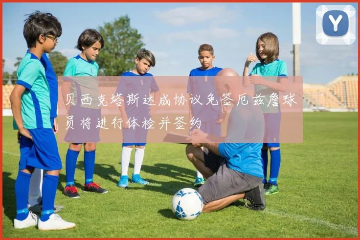 贝西克塔斯达成协议免签厄兹詹球员将进行体检并签约